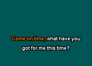 Come on time, what have you

got for me this time?
