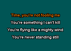 Time, you're not fooling me

You're something I can't kill

You're flying like a mighty wind

You're never standing still