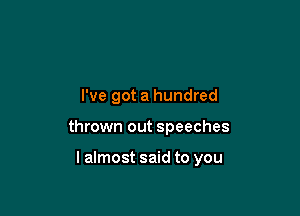 I've got a hundred

thrown out speeches

lalmost said to you