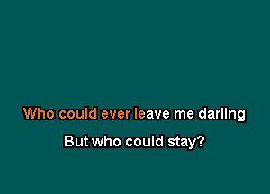Who could ever leave me darling

But who could stay?