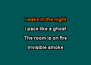 I wake in the night

lpace like a ghost
The room is on the

Invisible smoke