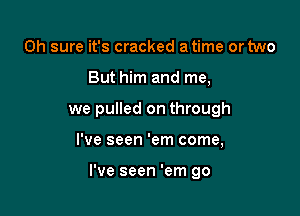 Oh sure it's cracked a time or two
But him and me,
we pulled on through

I've seen 'em come,

I've seen 'em 90