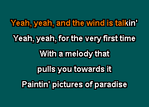 Yeah, yeah, and the wind is talkin'
Yeah, yeah, for the very first time
With a melody that
pulls you towards it

Paintin' pictures of paradise
