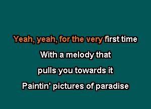 Yeah, yeah, for the very first time
With a melody that

pulls you towards it

Paintin' pictures of paradise