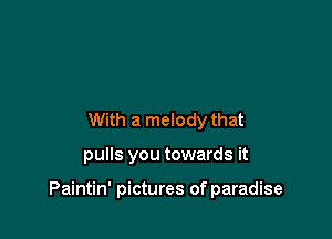 With a melody that

pulls you towards it

Paintin' pictures of paradise