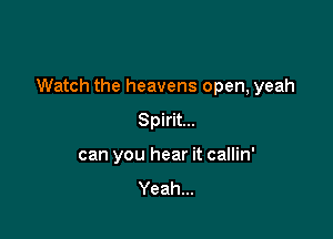 Watch the heavens open, yeah

Spirit...
can you hear it callin'
Yeah...
