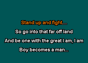 Stand up and fight...

80 go into that far off land

And be one with the greatl am, I am

Boy becomes a man...