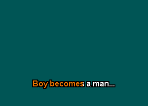 Boy becomes a man...
