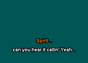 Spirit...

can you hear it callin' Yeah...