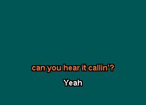 can you hear it callin'?
Yeah