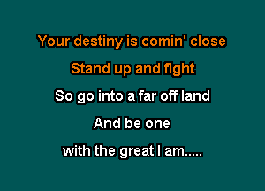 Your destiny is comin' close

Stand up and fight
80 go into a far off land
And be one

with the great I am .....