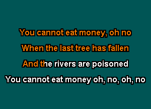 You cannot eat money, oh no
When the last tree has fallen
And the rivers are poisoned

You cannot eat money oh, no, oh, no