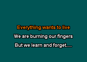 Everything wants to live

We are burning our fingers

But we learn and forget .....