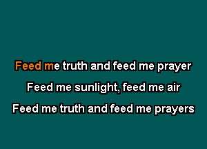 Feed me truth and feed me prayer

Feed me sunlight, feed me air

Feed me truth and feed me prayers
