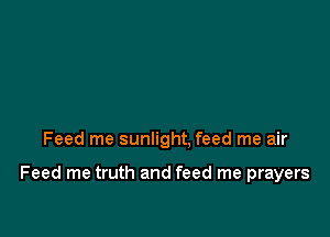 Feed me sunlight, feed me air

Feed me truth and feed me prayers