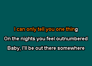 I can only tell you one thing

On the nights you feel outnumbered

Baby, I'll be out there somewhere