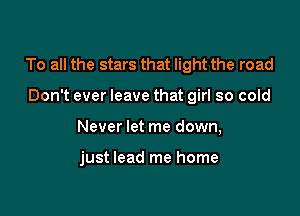 To all the stars that light the road

Don't ever leave that girl so cold
Never let me down,

just lead me home