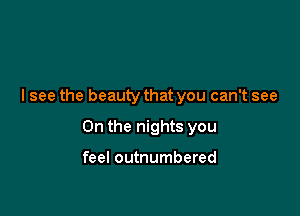 I see the beauty that you can't see

On the nights you

feel outnumbered