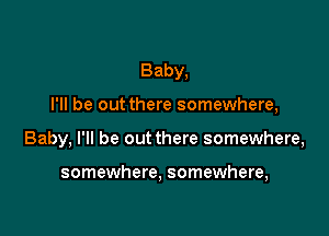 Baby,

I'll be out there somewhere,

Baby, I'll be out there somewhere,

somewhere, somewhere,