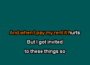 And when I pay my rent it hurts

Butl got invited

to these things so