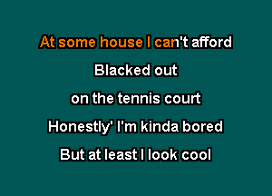 At some house I can't afford
Blacked out

on the tennis court

Honestly' I'm kinda bored

But at leastl look cool