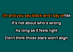 Oh and you say black and I say white
It's not about who's wrong
As long as it feels right

Don't think those stars won't align