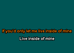 lfyou'd only let me live inside of mine

Live inside of mine