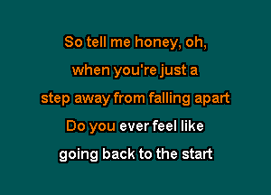 So tell me honey, oh,

when you're just a

step away from falling apart

Do you ever feel like

going back to the start