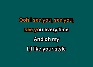 Ooh I see you, see you,

see you every time
And oh my
I, I like your style