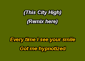 (T his City High)

(Remix here)

Every time I see your smile

Got me hypnotized
