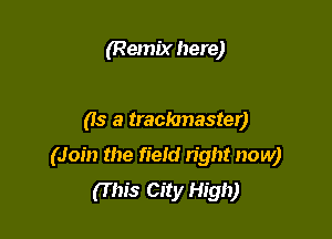(Remix here)

(Is a trackmaster)

(Join the field right now)
(T his City High)