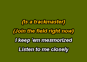 (Is a traclanaster)

(Join the fietd right now)

I keep 'em mesmerized

Listen to me closely