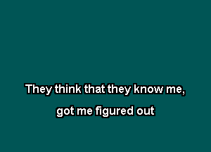 They think that they know me,

got me figured out