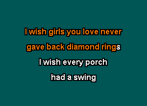 Iwish girls you love never

gave back diamond rings

Iwish every porch

had a swing