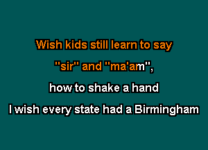 Wish kids still learn to say
sir and ma'am,

how to shake a hand

I wish every state had a Birmingham