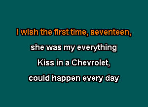 I wish the first time, seventeen,
she was my everything

Kiss in a Chevrolet,

could happen every day