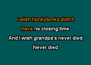 lwish honkytonks didn't

have no closing time

And lwish grandpa's never died

Never died