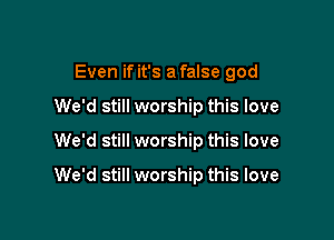 Even if it's a false god
We'd still worship this love

We'd still worship this love

We'd still worship this love
