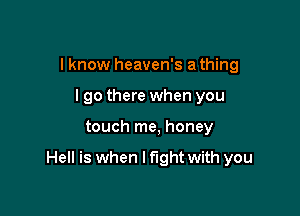 I know heaven's a thing
lgo there when you

touch me, honey

Hell is when lflght with you