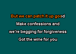 But we can patch it up good

Make confessions and

we're begging for forgiveness

Got the wine for you