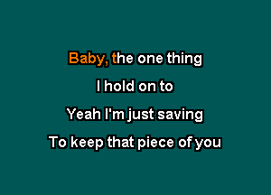 Baby, the one thing
I hold on to

Yeah l'mjust saving

To keep that piece of you
