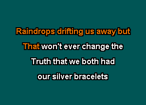 Raindrops drifting us away but

That won't ever change the
Truth that we both had

our silver bracelets