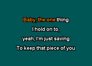 Baby, the one thing
lhold on to,

yeah, I'm just saving

To keep that piece ofyou