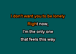 I don't want you to be lonely
Right now,

I'm the only one

that feels this way