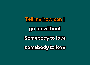 Tell me how can I

go on without

Somebody to love

somebody to love