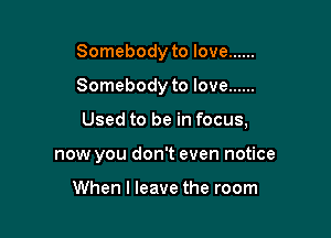Somebody to love ......
Somebody to love ......

Used to be in focus,

now you don't even notice

When I leave the room