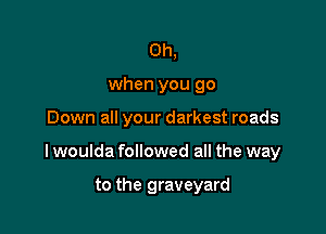 Oh,
when you 90

Down all your darkest roads

lwoulda followed all the way

to the graveyard