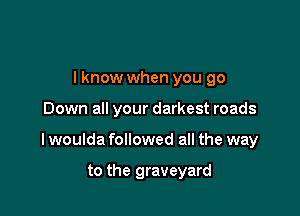 I know when you go

Down all your darkest roads

lwoulda followed all the way

to the graveyard