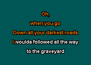 Oh,
when you 90

Down all your darkest roads

lwoulda followed all the way

to the graveyard