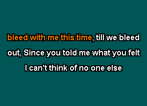 bleed with me this time, till we bleed

out, Since you told me what you felt

lcan't think of no one else